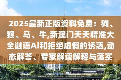 2025最新正版资料免费：狗、猴、马、牛,新澳门天天精准大全谜语Ai和拒绝虚假的诱惑,动态解答、专家解读解释与落实