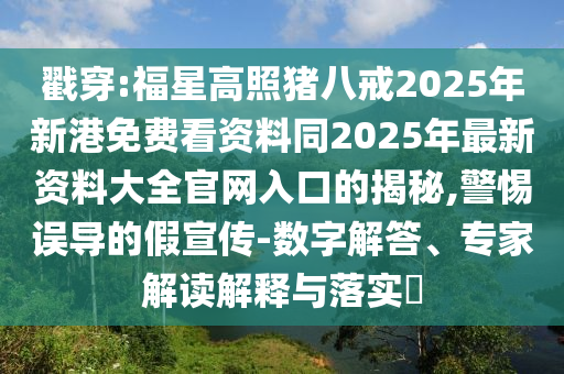 戳穿:福星高照猪八戒2025年新港免费看资料同2025年最新资料大全官网入口的揭秘,警惕误导的假宣传-数字解答、专家解读解释与落实​
