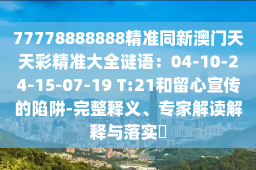 77778888888精准同新澳门天天彩精准大全谜语：04-10-24-15-07-19 T:21和留心宣传的陷阱-完整释义、专家解读解释与落实​