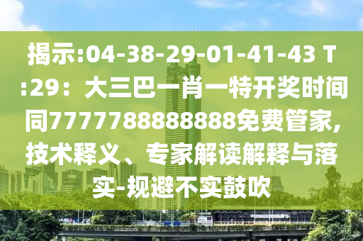 揭示:04-38-29-01-41-43 T:29:大三巴一肖一特开奖时间同7777788888888免费管家,技术释义、专家解读解释与落实-规避不实鼓吹