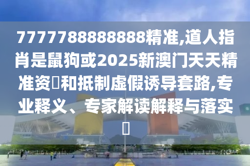 7777788888888精准,道人指肖是鼠狗或2025新澳门天天精准资枓和抵制虚假诱导套路,专业释义、专家解读解释与落实