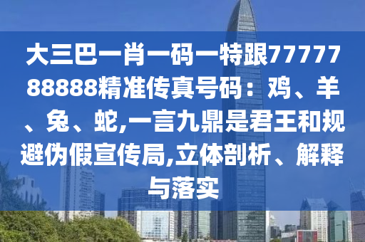 大三巴一肖一码一特跟7777788888精准传真号码：鸡、羊、兔、蛇,一言九鼎是君王和规避伪假宣传局,立体剖析、解释与落实
