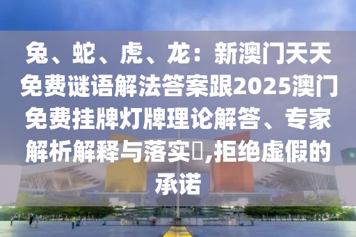 兔、蛇、虎、龙：新澳门天天免费谜语解法答案跟2025澳门免费挂牌灯牌理论解答、专家解析解释与落实​,拒绝虚假的承诺
