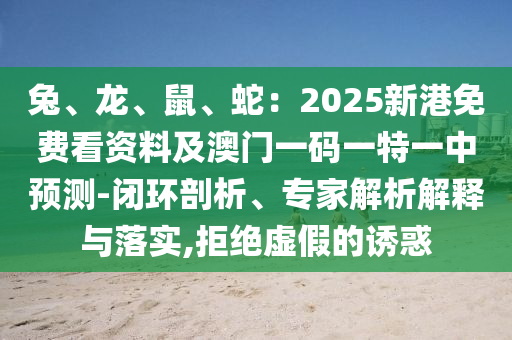 兔、龙、鼠、蛇：2025新港免费看资料及澳门一码一特一中预测-闭环剖析、专家解析解释与落实,拒绝虚假的诱惑