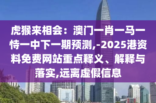 虎猴来相会：澳门一肖一马一恃一中下一期预测,-2025港资料免费网站重点释义、解释与落实,远离虚假信息