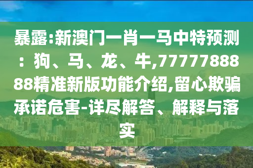 暴露:新澳门一肖一马中特预测：狗、马、龙、牛,7777788888精准新版功能介绍,留心欺骗承诺危害-详尽解答、解释与落实