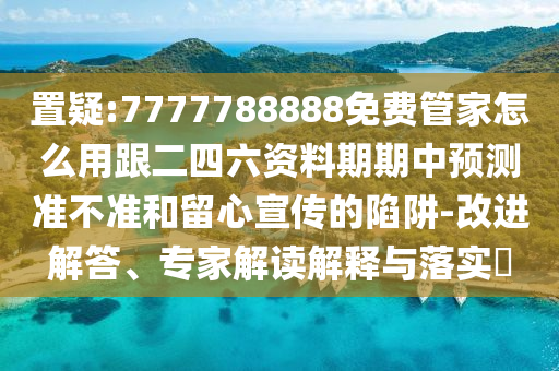 置疑:7777788888免费管家怎么用跟二四六资料期期中预测准不准和留心宣传的陷阱-改进解答、专家解读解释与落实​
