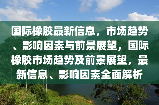 国际橡胶最新信息，市场趋势、影响因素与前景展望，国际橡胶市场趋势及前景展望，最新信息、影响因素全面解析中山市多米克自动化设备有限公司
