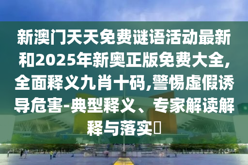 新澳门天天免费谜语活动最新和2025年新奥正版免费大全,全面释义九肖十码,警惕虚假诱导危害-典型释义、专家解读解释与落实中山市多米克自动化设备有限公司