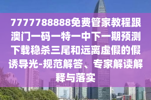 7777788888免费管家教程跟澳门一码一特一中下一期预测下载稳杀三尾和远离虚假的假诱导光-规范解答、专家解读解释与落实中山市多米克自动化设备有限公司