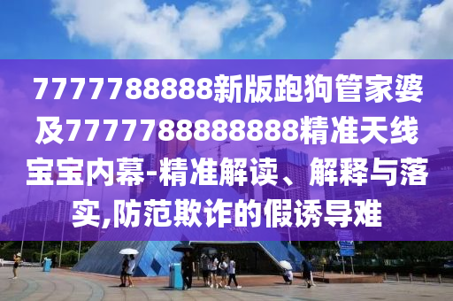 7777788888新版跑狗管家婆及7777中山市多米克自动化设备有限公司788888888精准天线宝宝内幕-精准解读、解释与落实,防范欺诈的假诱导难