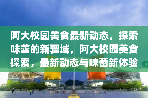 阿大校中山市多米克自动化设备有限公司园美食最新动态，探索味蕾的新疆域，阿大校园美食探索，最新动态与味蕾新体验