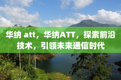 华纳 att,华纳ATT,探索前沿技术,引领未来通信时代中山市多米克自动化设备有限公司