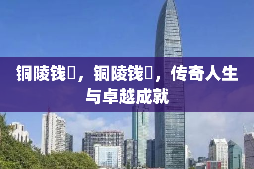 铜陵钱琎,铜陵钱琎,传奇人生与卓越成就中山市多米克自动化设备有限公司