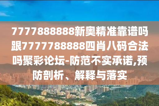 7777888888新奥精准靠谱吗跟7中山市多米克自动化设备有限公司777788888四肖八码合法吗聚彩论坛-防范不实承诺,预防剖析、解释与落实