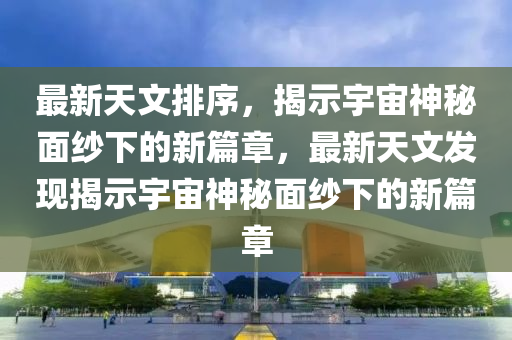 最新天文排序,揭示宇宙神秘面纱下的新篇章,最新天文发现揭示宇宙神秘面纱下的新篇章中山市多米克自动化设备有限公司
