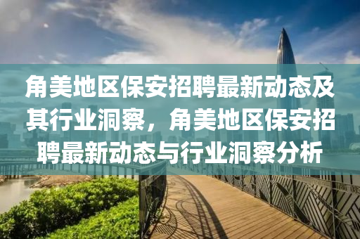 角美地区保安招聘最新动态及其行业洞察,角美地区保安招聘最新动态与行业洞察分析中山市多米克自动化设备有限公司