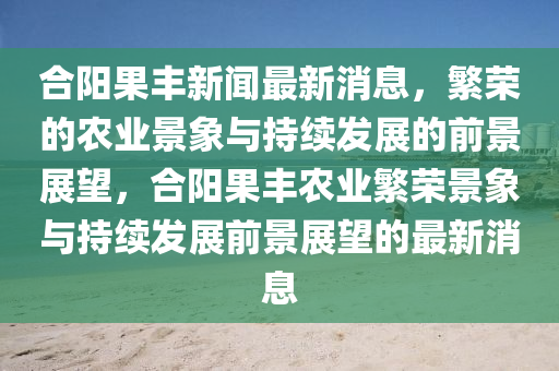合阳果丰新闻最新消息,繁荣的农业景象与持续发展的前景展望,合阳果丰农业繁荣景象与持续发展前景展望的最新消息中山市多米克自动化设备有限公司