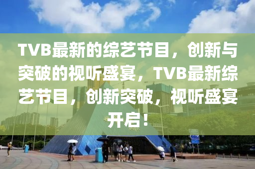 TVB最新的综艺节目，创新与突破中山市多米克自动化设备有限公司的视听盛宴，TVB最新综艺节目，创新突破，视听盛宴开启！