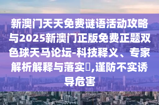 新澳门天天免费谜语活动攻略与2025新澳门正版免费正题双色球天马论坛-科技释义、专家解析解释与落实,谨防不实诱导危害中山市多米克自动化设备有限公司