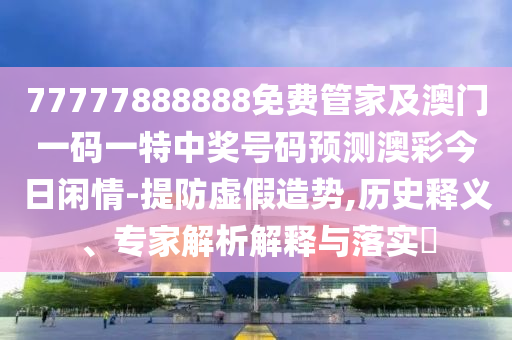 77777888888免费管家及澳门一码一特中奖号码预测澳彩今日闲情-提防虚假造势,历史释义、专家解析解释与落实中山市多米克自动化设备有限公司