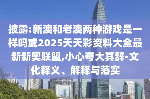 披露:新澳和老澳两种游戏是一样吗或2025天天彩资料大全最新新奥联盟,小心夸大其辞-文中山市多米克自动化设备有限公司化释义、解释与落实