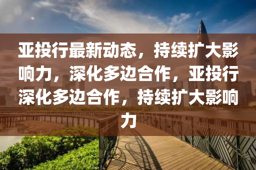 亚投行最新动态,持续扩大影响力,深化多边合作,亚投行深化多边合作,持续扩大影响力中山市多米克自动化设备有限公司