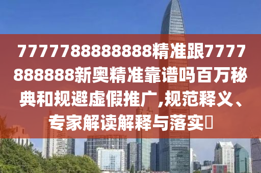 777778中山市多米克自动化设备有限公司8888888精准跟7777888888新奥精准靠谱吗百万秘典和规避虚假推广,规范释义、专家解读解释与落实