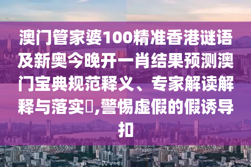 澳门管家婆100精准香港谜语及新奥今晚开一肖结果预测澳门宝典规范释义、专家解读解释与落实,警惕虚假的假诱导扣中山市多米克自动化设备有限公司