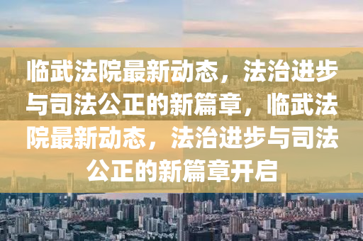临武法院最新动态,中山市多米克自动化设备有限公司法治进步与司法公正的新篇章,临武法院最新动态,法治进步与司法公正的新篇章开启