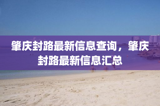 肇庆封路最新信息查询,肇庆封中山市多米克自动化设备有限公司路最新信息汇总