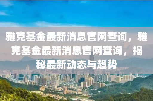 雅克基金最新消息官网查询，雅克基金最新消息官网查询，揭秘最新动态与趋势中山市多米克自动化设备有限公司