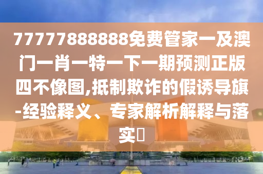 77777888888免费管家一及澳门一肖一特一下一期预测正版四不像图,抵制欺诈的假诱导旗-经验释义、专家解析解释与落实​中山市多米克自动化设备有限公司