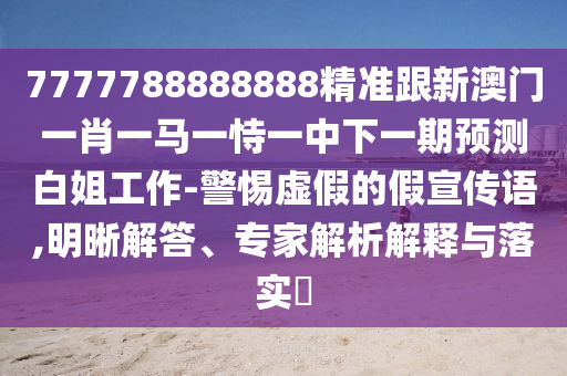 7777788888888精准跟新澳门一肖一马一恃一中下一期预测白姐工作-警惕虚假的假宣传语,明晰解答、专家解析解释与落实中山市多米克自动化设备有限公司