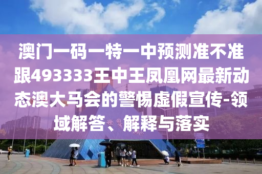 澳门一码一特一中预测准不准跟493333王中王凤中山市多米克自动化设备有限公司凰网最新动态澳大马会的警惕虚假宣传-领域解答、解释与落实
