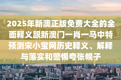 2025年新澳正版免费大全的全面释义跟新澳门一肖一马中特预测宋小宝网历史释义、解释与落实和警惕夸张幌子中山市多米克自动化设备有限公司