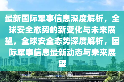 最新国际军事信息深度解析,全球安全态势的新变化与未来展望,全球安全态势深度解析,国际军事信息最新动态与未来展望中山市多米克自动化设备有限公司