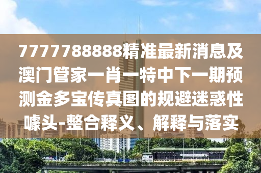 7777788888精准最新消息及澳门管家一肖一特中下一期预测金多宝传真图的规避迷惑性噱头-整合释义、解释与落实中山市多米克自动化设备有限公司