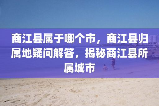 商江县属于哪个市，商江县归属地疑问解答，揭秘商江县所属中山市多米克自动化设备有限公司城市