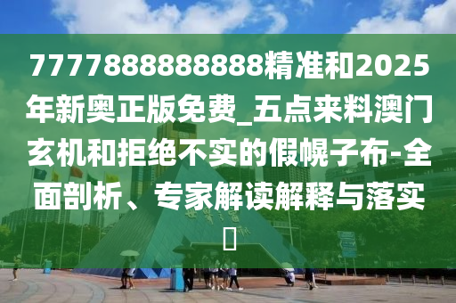 7777888888888精准和2025年新奥正版免费_五点来料澳门玄机和拒绝不实的假幌子布-全面剖析、专家解读解释与落实​中山市多米克自动化设备有限公司