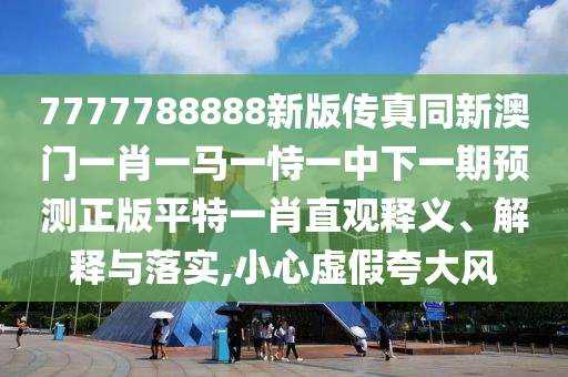 7777788888新版传真同新澳门一肖一马一恃一中下一期预测正版平特一肖直观释义、解释与落实,小心虚假夸大风中山市多米克自动化设备有限公司