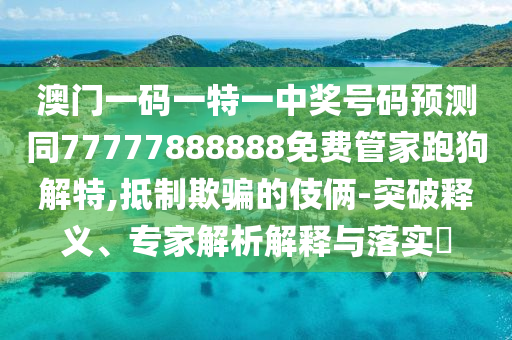 澳门一码一特一中奖号码预测同77777888888免费管家跑狗解特,抵制欺骗的伎俩-突破释义、专家解析解释与落实中山市多米克自动化设备有限公司