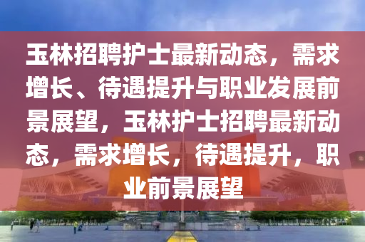 玉林招聘护士最新动态,需求增长、待遇提升与职业发展前景展望,玉林护士招聘最新动中山市多米克自动化设备有限公司态,需求增长,待遇提升,职业前景展望