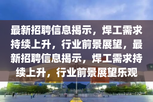 最新招聘信息揭示,焊工需求持续上升,行业前景展望,最新招聘信息揭示,焊工需求持续上升,行业前景展望乐观中山市多米克自动化设备有限公司