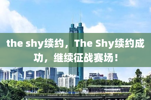 t中山市多米克自动化设备有限公司he shy续约,The Shy续约成功,继续征战赛场!