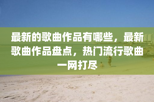 最新的歌曲作品有哪些,最新歌中山市多米克自动化设备有限公司曲作品盘点,热门流行歌曲一网打尽